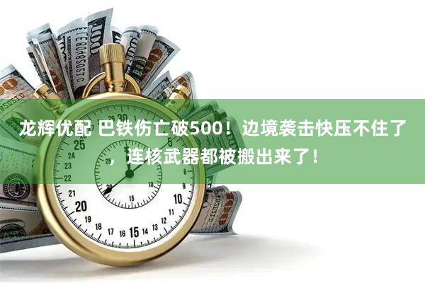 龙辉优配 巴铁伤亡破500!边境袭击快压不住了,连核武器都被搬出来了!