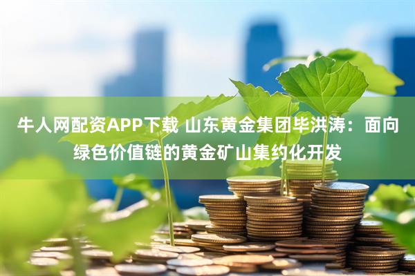牛人网配资APP下载 山东黄金集团毕洪涛：面向绿色价值链的黄金矿山集约化开发