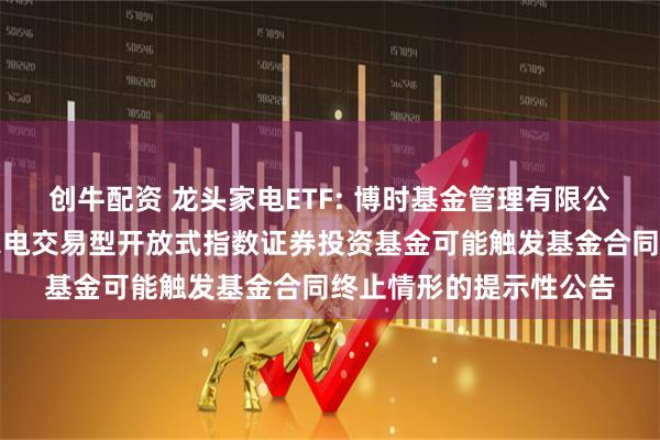 创牛配资 龙头家电ETF: 博时基金管理有限公司关于博时国证龙头家电交易型开放式指数证券投资基金可能触发基金合同终止情形的提示性公告