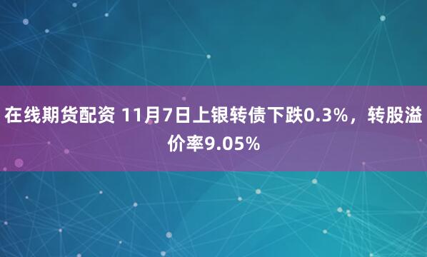 在线期货配资 11月7日上银转债下跌0.3%，转股溢价率9.05%
