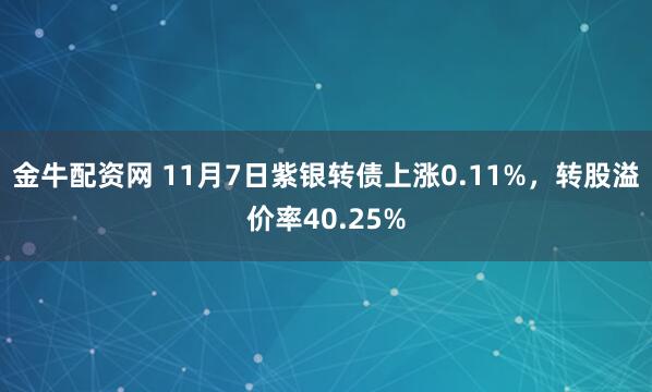 金牛配资网 11月7日紫银转债上涨0.11%，转股溢价率40.25%