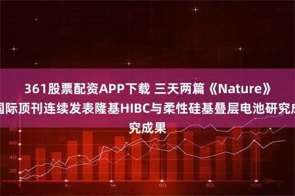 361股票配资APP下载 三天两篇《Nature》！国际顶刊连续发表隆基HIBC与柔性硅基叠层电池研究成果