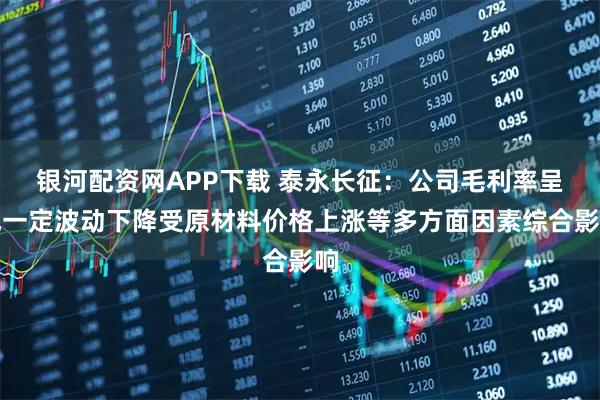银河配资网APP下载 泰永长征：公司毛利率呈现一定波动下降受原材料价格上涨等多方面因素综合影响
