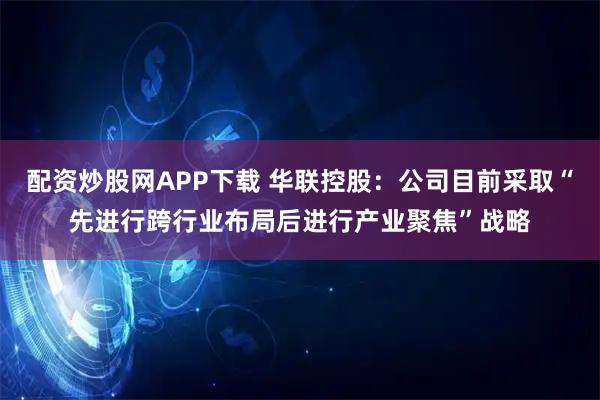 配资炒股网APP下载 华联控股：公司目前采取“先进行跨行业布局后进行产业聚焦”战略
