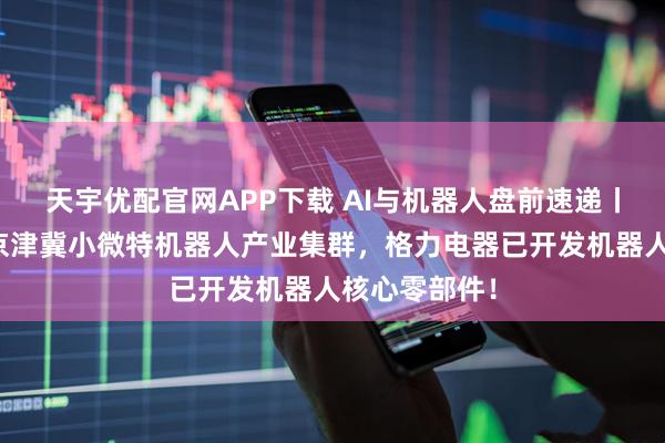 天宇优配官网APP下载 AI与机器人盘前速递丨天开园打造京津冀小微特机器人产业集群，格力电器已开发机器人核心零部件！