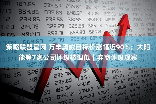 策略联盟官网 万丰奥威目标价涨幅近90%；太阳能等7家公司评级被调低｜券商评级观察