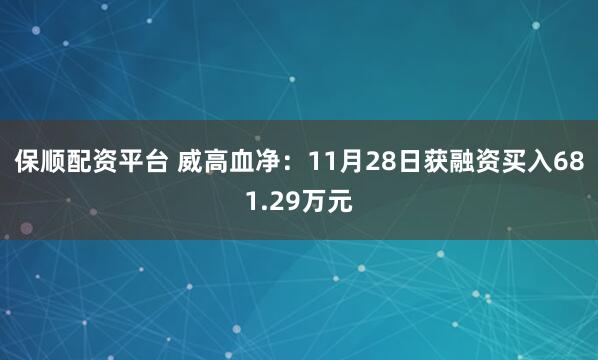 保顺配资平台 威高血净：11月28日获融资买入681.29万元
