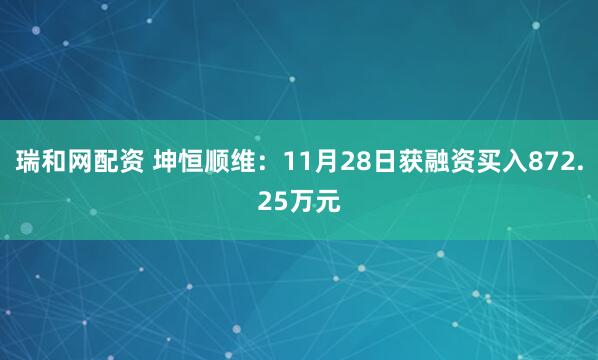 瑞和网配资 坤恒顺维:11月28日获融资买入872.25万元