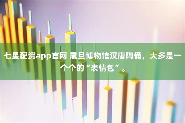 七星配资app官网 震旦博物馆汉唐陶俑，大多是一个个的“表情包”。