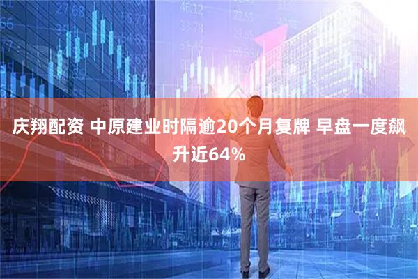 庆翔配资 中原建业时隔逾20个月复牌 早盘一度飙升近64%