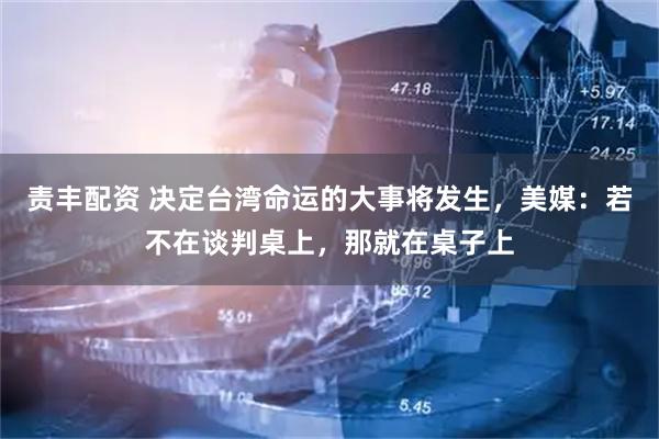 责丰配资 决定台湾命运的大事将发生，美媒：若不在谈判桌上，那就在桌子上