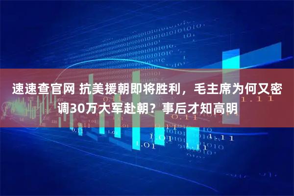 速速查官网 抗美援朝即将胜利，毛主席为何又密调30万大军赴朝？事后才知高明