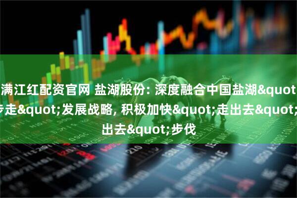 满江红配资官网 盐湖股份: 深度融合中国盐湖"三步走"发展战略, 积极加快"走出去"步伐
