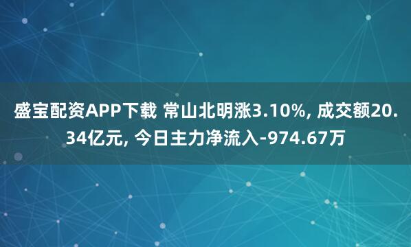 盛宝配资APP下载 常山北明涨3.10%, 成交额20.34亿元, 今日主力净流入-974.67万