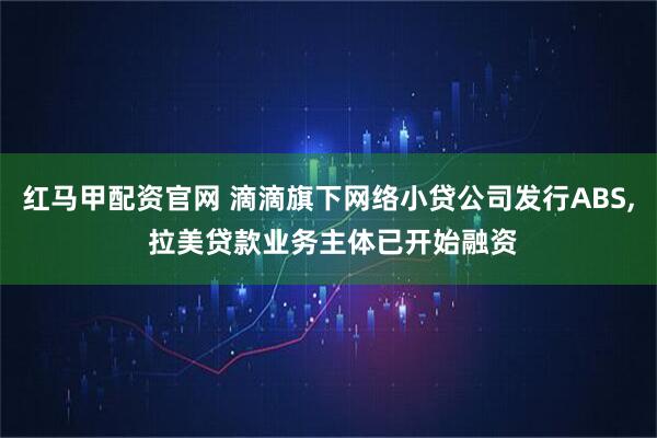 红马甲配资官网 滴滴旗下网络小贷公司发行ABS, 拉美贷款业务主体已开始融资