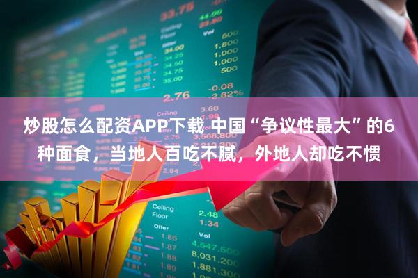 炒股怎么配资APP下载 中国“争议性最大”的6种面食，当地人百吃不腻，外地人却吃不惯