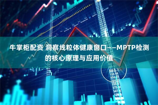 牛掌柜配资 洞察线粒体健康窗口——MPTP检测的核心原理与应用价值