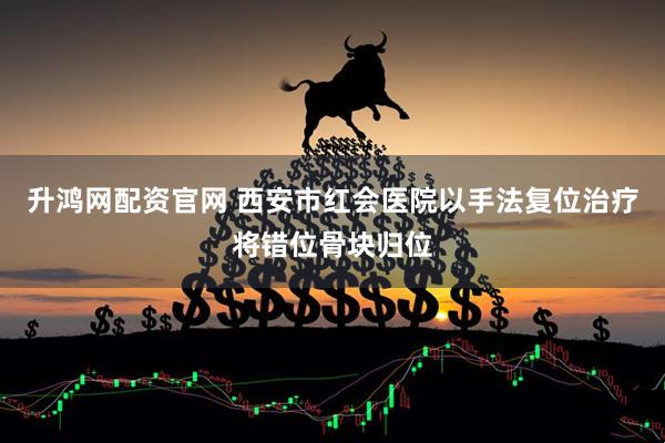 升鸿网配资官网 西安市红会医院以手法复位治疗将错位骨块归位