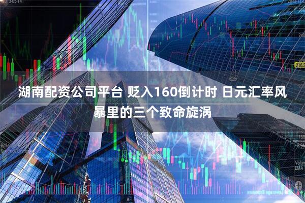 湖南配资公司平台 贬入160倒计时 日元汇率风暴里的三个致命旋涡