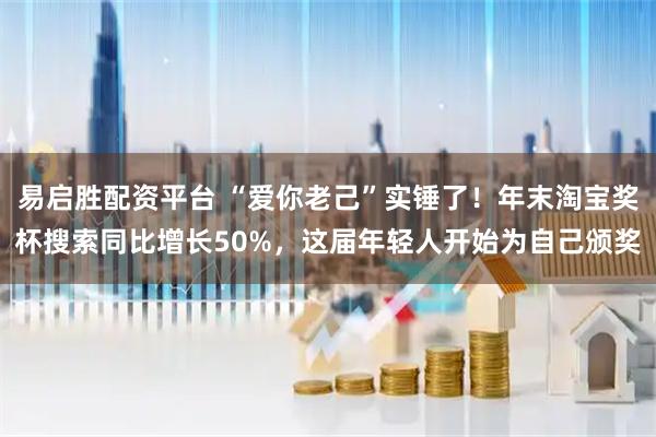 易启胜配资平台 “爱你老己”实锤了！年末淘宝奖杯搜索同比增长50%，这届年轻人开始为自己颁奖