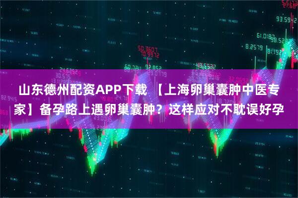 山东德州配资APP下载 【上海卵巢囊肿中医专家】备孕路上遇卵巢囊肿？这样应对不耽误好孕