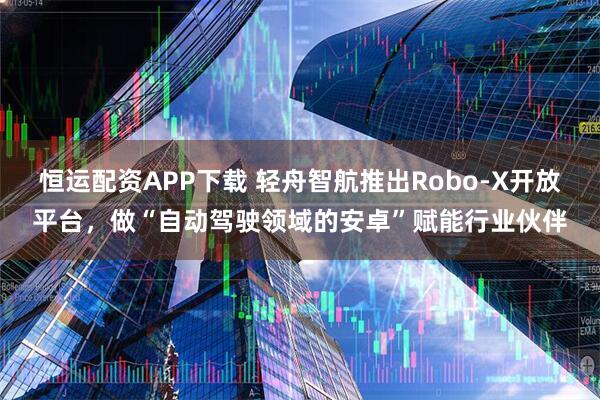 恒运配资APP下载 轻舟智航推出Robo-X开放平台，做“自动驾驶领域的安卓”赋能行业伙伴