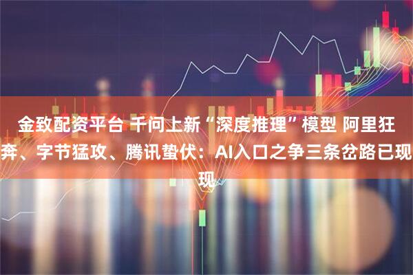 金致配资平台 千问上新“深度推理”模型 阿里狂奔、字节猛攻、腾讯蛰伏：AI入口之争三条岔路已现