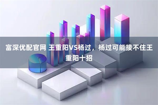 富深优配官网 王重阳VS杨过，杨过可能接不住王重阳十招