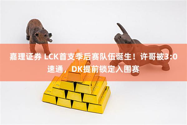 嘉理证券 LCK首支季后赛队伍诞生！许哥被3:0速通，DK提前锁定入围赛