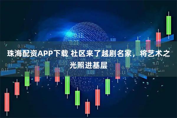 珠海配资APP下载 社区来了越剧名家，将艺术之光照进基层