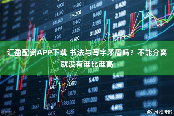 汇盈配资APP下载 书法与写字矛盾吗？不能分离就没有谁比谁高