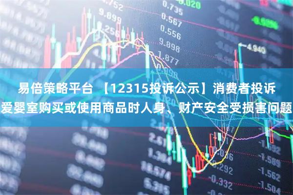 易倍策略平台 【12315投诉公示】消费者投诉爱婴室购买或使用商品时人身、财产安全受损害问题