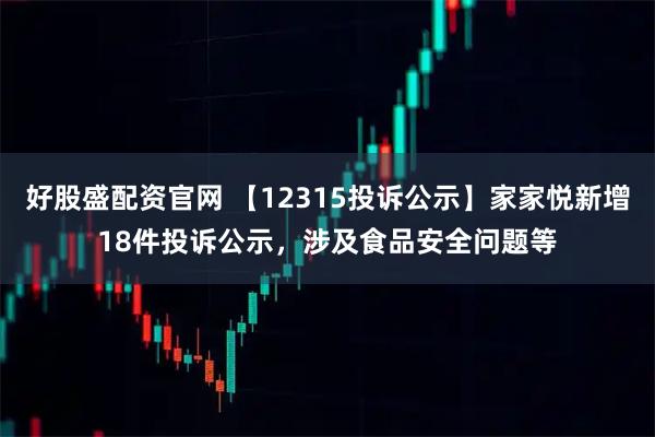 好股盛配资官网 【12315投诉公示】家家悦新增18件投诉公示，涉及食品安全问题等
