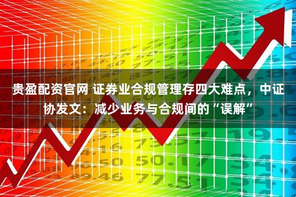 贵盈配资官网 证券业合规管理存四大难点，中证协发文：减少业务与合规间的“误解”