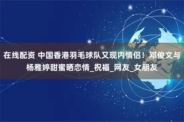 在线配资 中国香港羽毛球队又现内情侣！邓俊文与杨雅婷甜蜜晒恋情_祝福_网友_女朋友