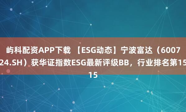 屿科配资APP下载 【ESG动态】宁波富达（600724.SH）获华证指数ESG最新评级BB，行业排名第15