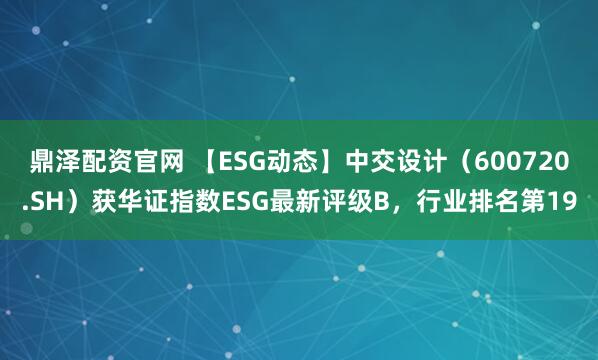 鼎泽配资官网 【ESG动态】中交设计（600720.SH）获华证指数ESG最新评级B，行业排名第19
