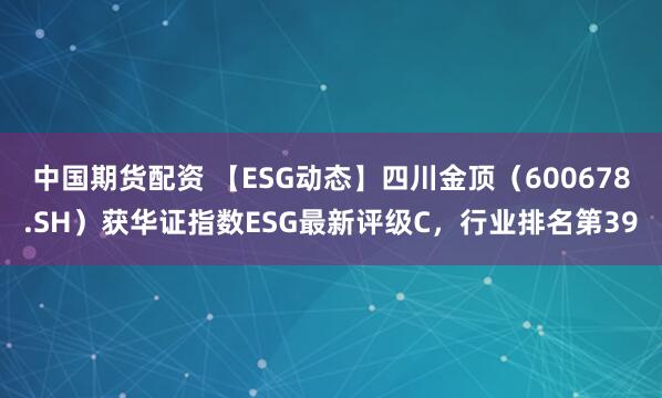 中国期货配资 【ESG动态】四川金顶（600678.SH）获华证指数ESG最新评级C，行业排名第39