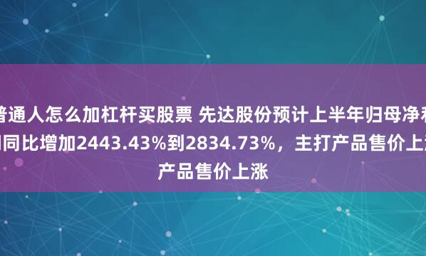 普通人怎么加杠杆买股票 先达股份预计上半年归母净利润同比增加2443.43%到2834.73%，主打产品售价上涨