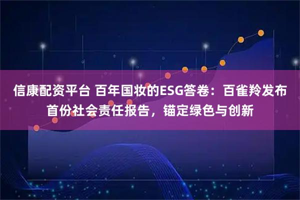 信康配资平台 百年国妆的ESG答卷：百雀羚发布首份社会责任报告，锚定绿色与创新