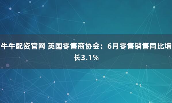 牛牛配资官网 英国零售商协会：6月零售销售同比增长3.1%