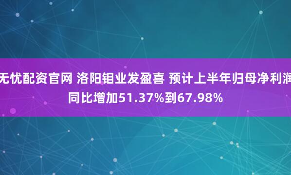 无忧配资官网 洛阳钼业发盈喜 预计上半年归母净利润同比增加51.37%到67.98%