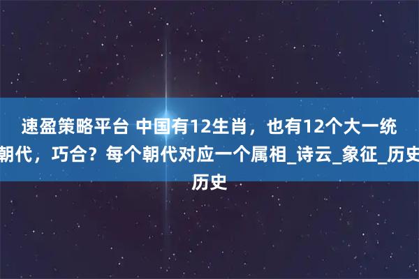 速盈策略平台 中国有12生肖，也有12个大一统朝代，巧合？每个朝代对应一个属相_诗云_象征_历史