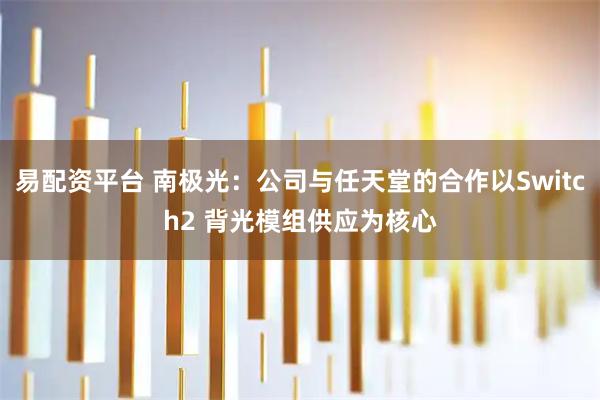 易配资平台 南极光：公司与任天堂的合作以Switch2 背光模组供应为核心