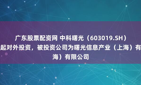 广东股票配资网 中科曙光（603019.SH）新增一起对外投资，被投资公司为曙光信息产业（上海）有限公司