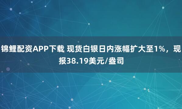 锦鲤配资APP下载 现货白银日内涨幅扩大至1%，现报38.19美元/盎司