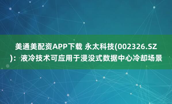 美通美配资APP下载 永太科技(002326.SZ):液冷技术可应用于浸没式数据中心冷却场景