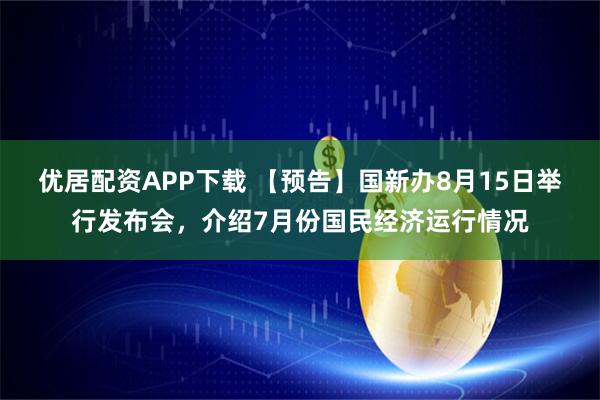 优居配资APP下载 【预告】国新办8月15日举行发布会，介绍7月份国民经济运行情况