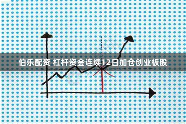 伯乐配资 杠杆资金连续12日加仓创业板股
