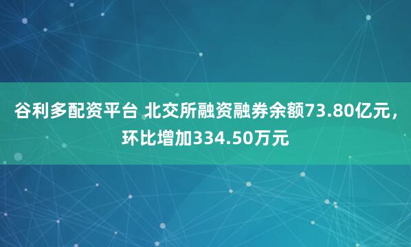 谷利多配资平台 北交所融资融券余额73.80亿元,环比增加334.50万元